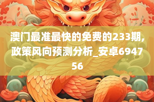 澳门最准最快的免费的233期,政策风向预测分析_安卓694756