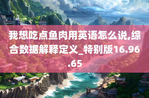 我想吃点鱼肉用英语怎么说,综合数据解释定义_特别版16.96.65