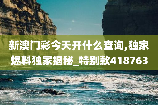 新澳门彩今天开什么查询,独家爆料独家揭秘_特别款418763