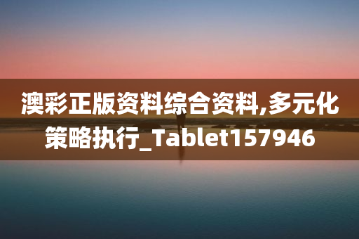 澳彩正版资料综合资料,多元化策略执行_Tablet157946