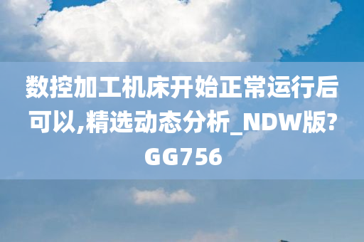 数控加工机床开始正常运行后可以,精选动态分析_NDW版?GG756