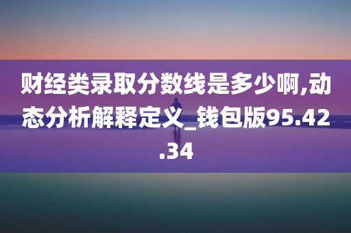 财经类录取分数线是多少啊,动态分析解释定义_钱包版95.42.34