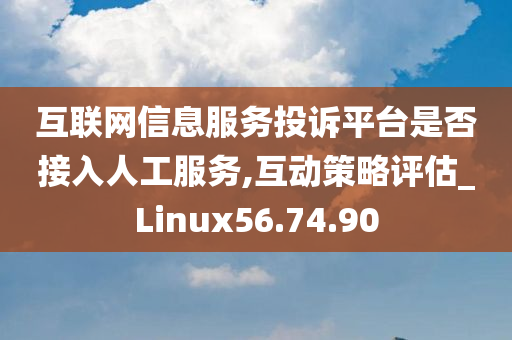 互联网信息服务投诉平台是否接入人工服务,互动策略评估_Linux56.74.90