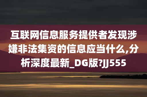 互联网信息服务提供者发现涉嫌非法集资的信息应当什么,分析深度最新_DG版?JJ555