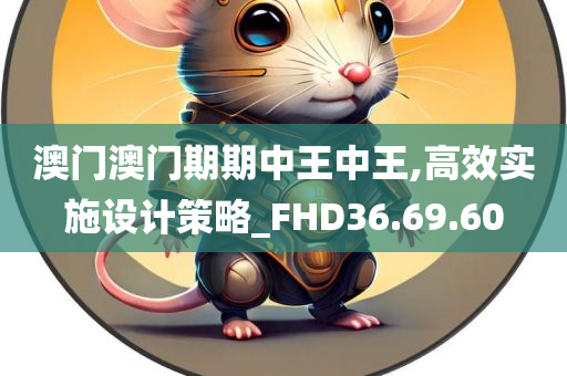 澳门澳门期期中王中王,高效实施设计策略_FHD36.69.60