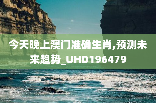 今天晚上澳门准确生肖,预测未来趋势_UHD196479