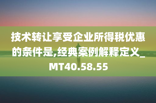 技术转让享受企业所得税优惠的条件是,经典案例解释定义_MT40.58.55