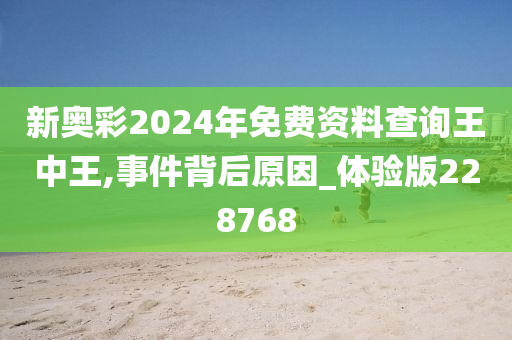 新奥彩2024年免费资料查询王中王,事件背后原因_体验版228768