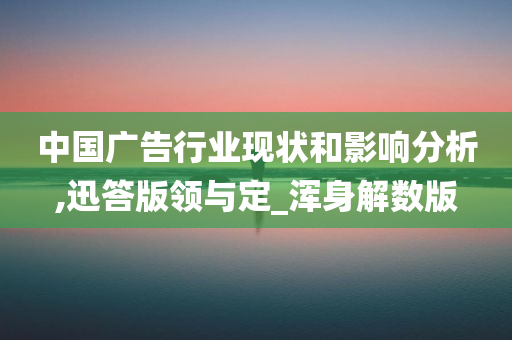 中国广告行业现状和影响分析,迅答版领与定_浑身解数版