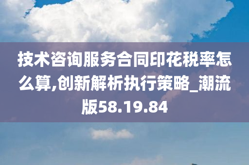 技术咨询服务合同印花税率怎么算,创新解析执行策略_潮流版58.19.84