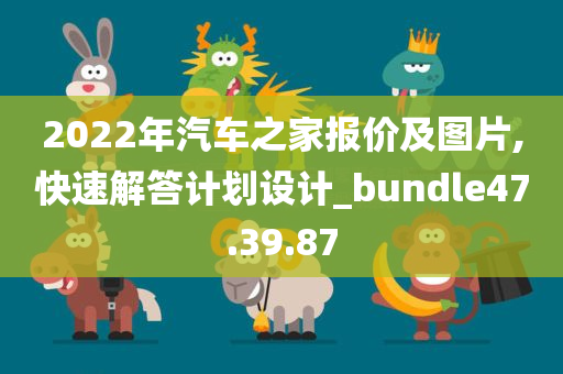 2022年汽车之家报价及图片,快速解答计划设计_bundle47.39.87