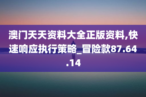 澳门天天资料大全正版资料,快速响应执行策略_冒险款87.64.14