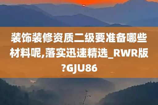 装饰装修资质二级要准备哪些材料呢,落实迅速精选_RWR版?GJU86