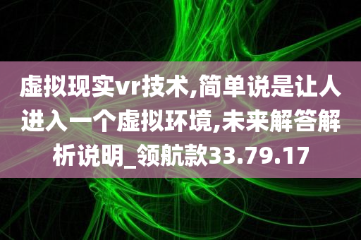 虚拟现实vr技术,简单说是让人进入一个虚拟环境,未来解答解析说明_领航款33.79.17