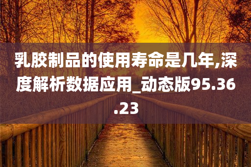 乳胶制品的使用寿命是几年,深度解析数据应用_动态版95.36.23