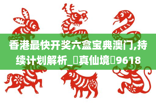 香港最快开奖六盒宝典澳门,持续计划解析_‌真仙境‌9618