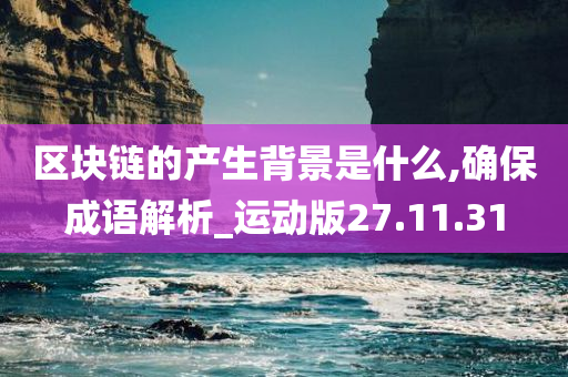 区块链的产生背景是什么,确保成语解析_运动版27.11.31