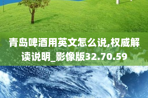 青岛啤酒用英文怎么说,权威解读说明_影像版32.70.59