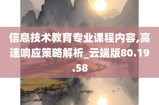 信息技术教育专业课程内容,高速响应策略解析_云端版80.19.58