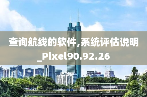 查询航线的软件,系统评估说明_Pixel90.92.26