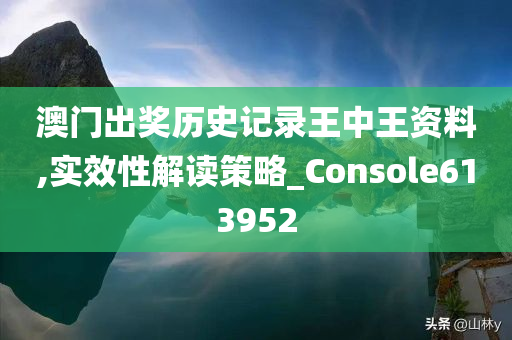 澳门出奖历史记录王中王资料,实效性解读策略_Console613952