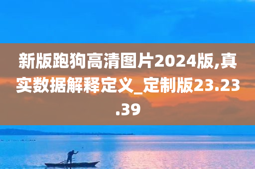 新版跑狗高清图片2024版,真实数据解释定义_定制版23.23.39