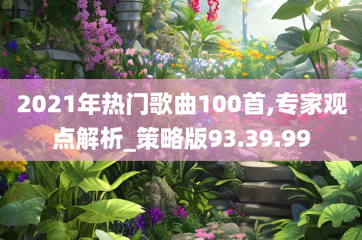 2021年热门歌曲100首,专家观点解析_策略版93.39.99