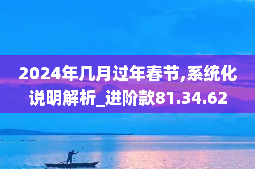 2024年几月过年春节,系统化说明解析_进阶款81.34.62