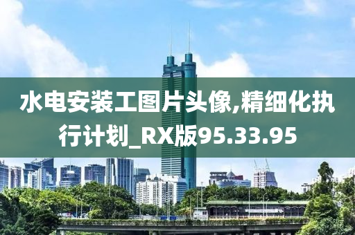 水电安装工图片头像,精细化执行计划_RX版95.33.95