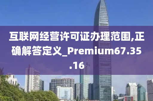 互联网经营许可证办理范围,正确解答定义_Premium67.35.16