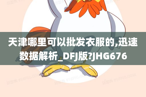 天津哪里可以批发衣服的,迅速数据解析_DFJ版?JHG676