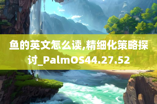 鱼的英文怎么读,精细化策略探讨_PalmOS44.27.52