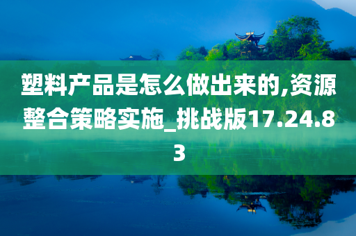 塑料产品是怎么做出来的,资源整合策略实施_挑战版17.24.83