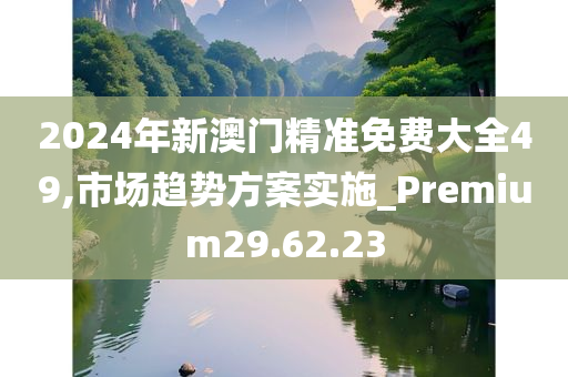 2024年新澳门精准免费大全49,市场趋势方案实施_Premium29.62.23