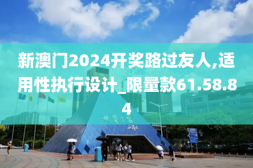 新澳门2024开奖路过友人,适用性执行设计_限量款61.58.84