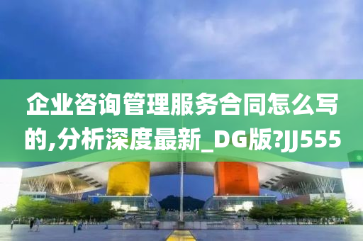 企业咨询管理服务合同怎么写的,分析深度最新_DG版?JJ555