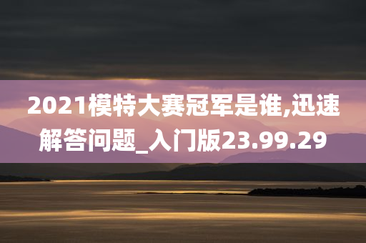 2021模特大赛冠军是谁,迅速解答问题_入门版23.99.29