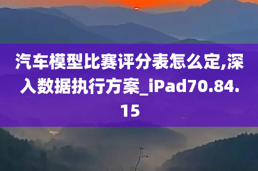 汽车模型比赛评分表怎么定,深入数据执行方案_iPad70.84.15