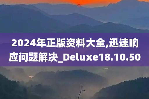 2024年正版资料大全,迅速响应问题解决_Deluxe18.10.50