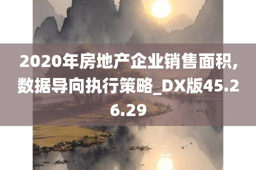 2020年房地产企业销售面积,数据导向执行策略_DX版45.26.29