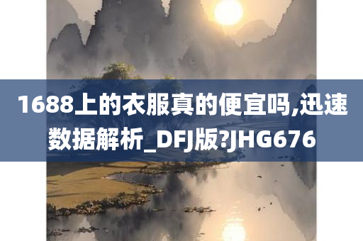 1688上的衣服真的便宜吗,迅速数据解析_DFJ版?JHG676