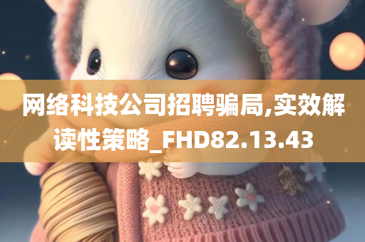 网络科技公司招聘骗局,实效解读性策略_FHD82.13.43