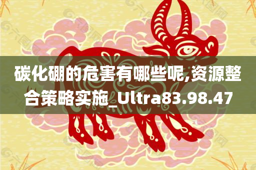 碳化硼的危害有哪些呢,资源整合策略实施_Ultra83.98.47