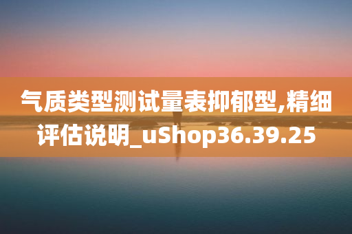 气质类型测试量表抑郁型,精细评估说明_uShop36.39.25