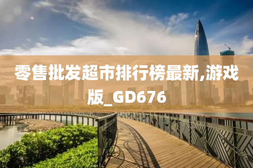 零售批发超市排行榜最新,游戏版_GD676