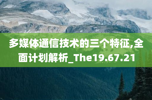 多媒体通信技术的三个特征,全面计划解析_The19.67.21