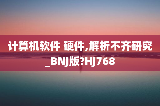 计算机软件 硬件,解析不齐研究_BNJ版?HJ768