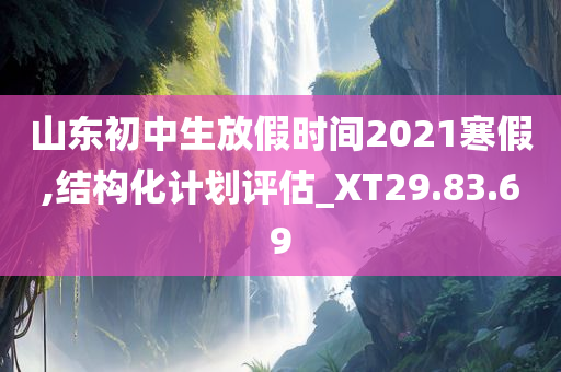 山东初中生放假时间2021寒假,结构化计划评估_XT29.83.69