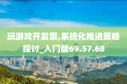 玩游戏开发票,系统化推进策略探讨_入门版69.57.68