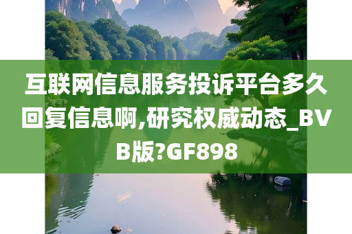 互联网信息服务投诉平台多久回复信息啊,研究权威动态_BVB版?GF898